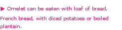 u Omelet can be eaten with loaf of bread, French bread, with diced potatoes or boiled plantain. 