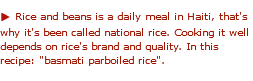 u Rice and beans is a daily meal in Haiti, that's why it's been called national rice. Cooking it well depends on rice's brand and quality. In this recipe: "basmati parboiled rice". 