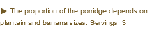 u The proportion of the porridge depends on plantain and banana sizes. Servings: 3