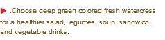 u .Choose deep green colored fresh watercress for a healthier salad, legumes, soup, sandwich, and vegetable drinks.