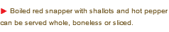 u Boiled red snapper with shallots and hot pepper can be served whole, boneless or sliced. 