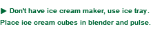 u Don't have ice cream maker, use ice tray. Place ice cream cubes in blender and pulse.