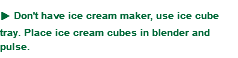u Don't have ice cream maker, use ice cube tray. Place ice cream cubes in blender and pulse.